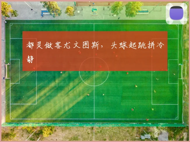 都灵做客尤文图斯，头球起跳拼冷静