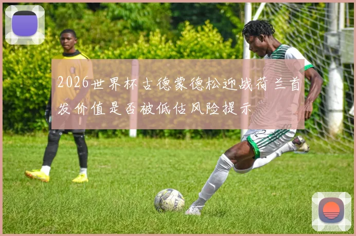 2026世界杯古德蒙德松迎战荷兰首发价值是否被低估风险提示