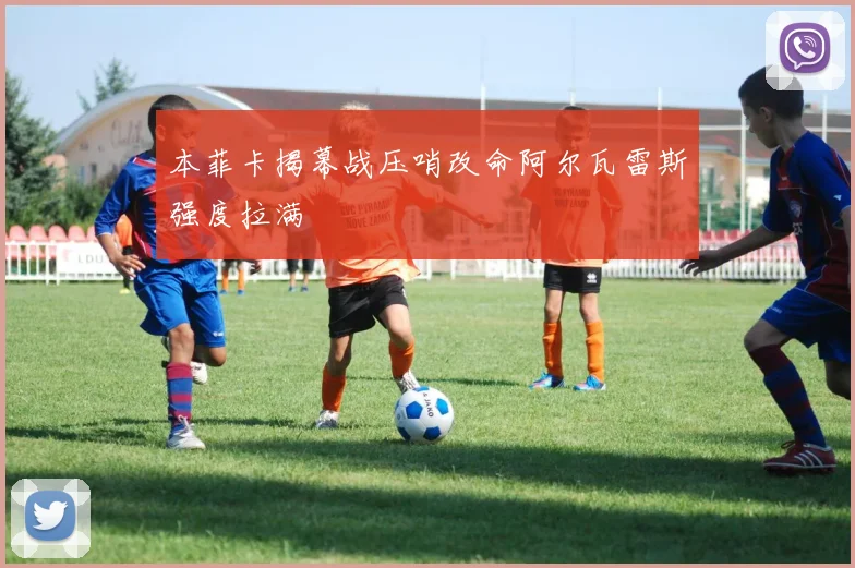 本菲卡揭幕战压哨改命阿尔瓦雷斯强度拉满