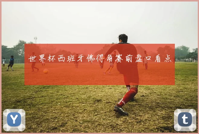 世界杯西班牙佛得角赛前盘口看点