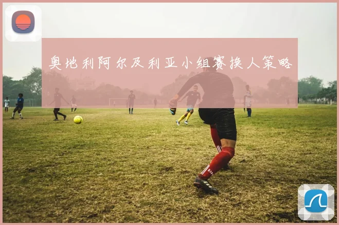 奥地利阿尔及利亚小组赛换人策略