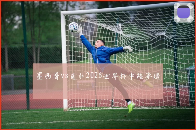 墨西哥vs南非2026世界杯中路渗透