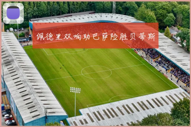 佩德里双响助巴萨险胜贝蒂斯