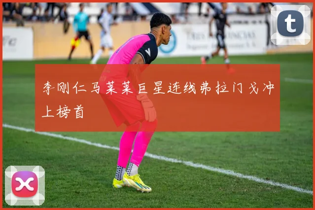 李刚仁马莱莱巨星连线弗拉门戈冲上榜首
