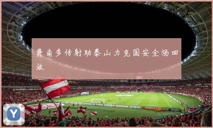 费南多传射助泰山力克国安全场回放