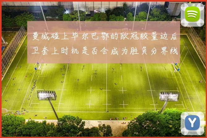 曼城碰上毕尔巴鄂的欧冠较量边后卫套上时机是否会成为胜负分界线
