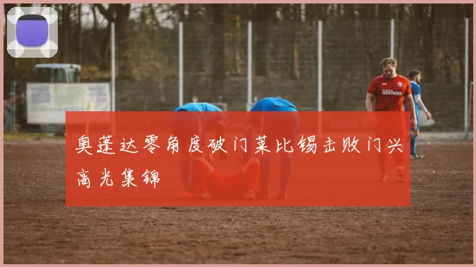 奥蓬达零角度破门莱比锡击败门兴高光集锦