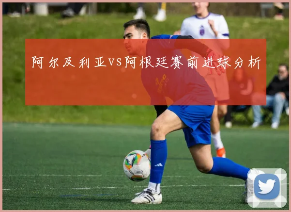 阿尔及利亚vs阿根廷赛前进球分析