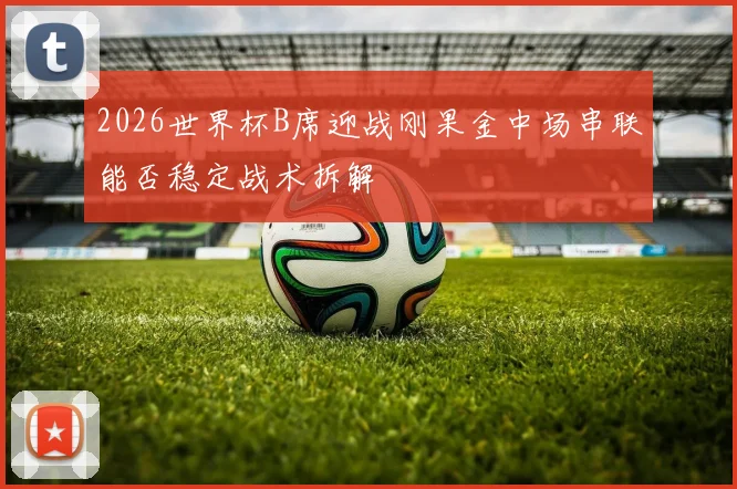 2026世界杯B席迎战刚果金中场串联能否稳定战术拆解
