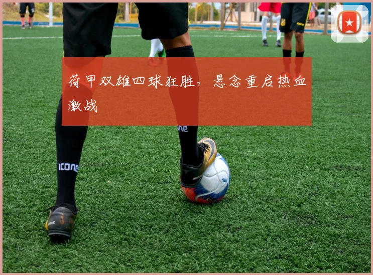 荷甲双雄四球狂胜，悬念重启热血激战