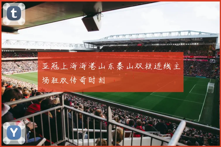 亚冠上海海港山东泰山双核连线主场狂欢传奇时刻