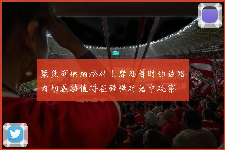 聚焦海地纳松对上摩洛哥时的边路内切威胁值得在强强对话中观察