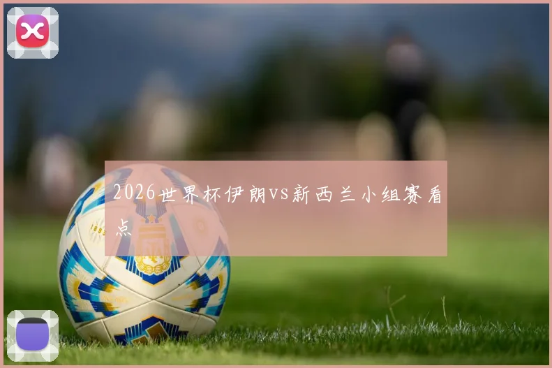 2026世界杯伊朗vs新西兰小组赛看点