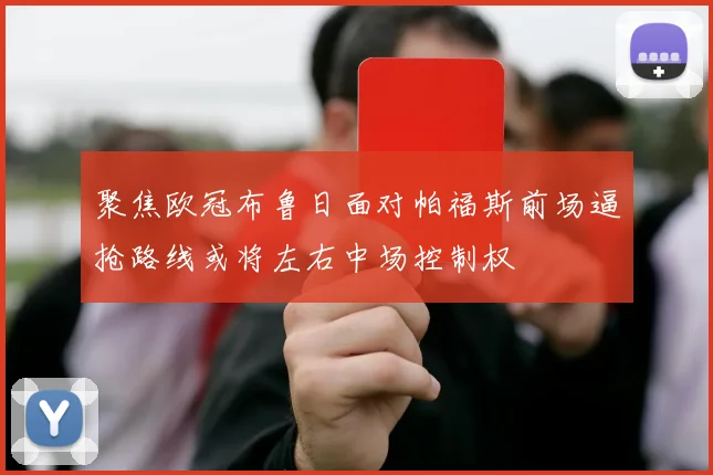 聚焦欧冠布鲁日面对帕福斯前场逼抢路线或将左右中场控制权
