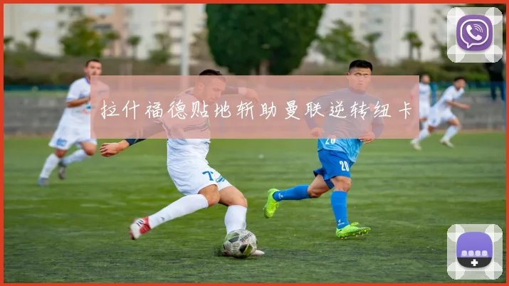 拉什福德贴地斩助曼联逆转纽卡