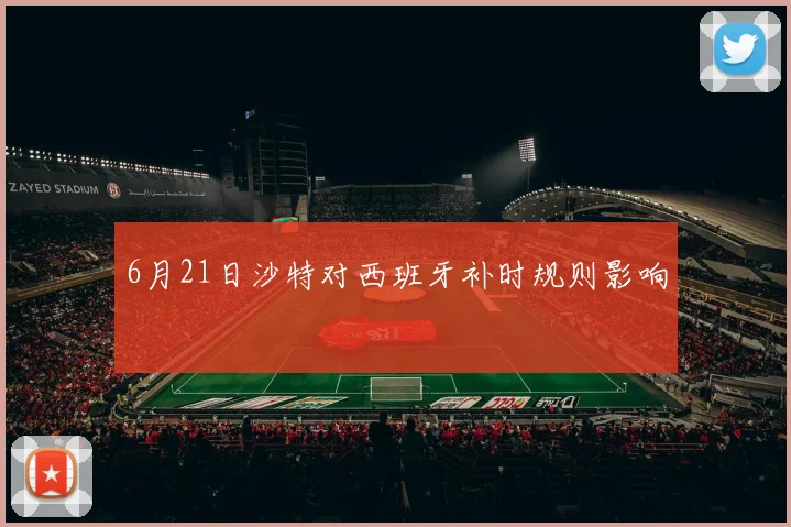 6月21日沙特对西班牙补时规则影响