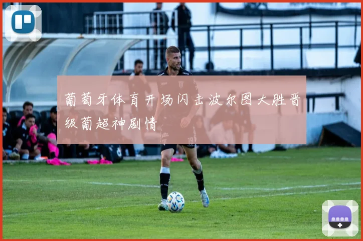 葡萄牙体育开场闪击波尔图大胜晋级葡超神剧情