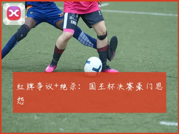 红牌争议+绝杀：国王杯决赛豪门恩怨