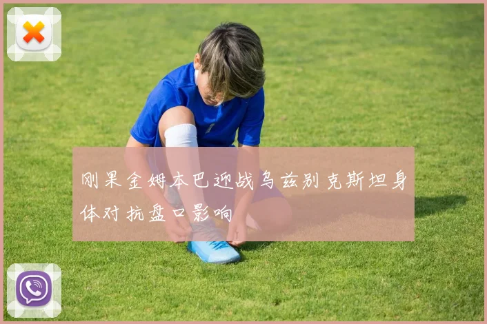 刚果金姆本巴迎战乌兹别克斯坦身体对抗盘口影响