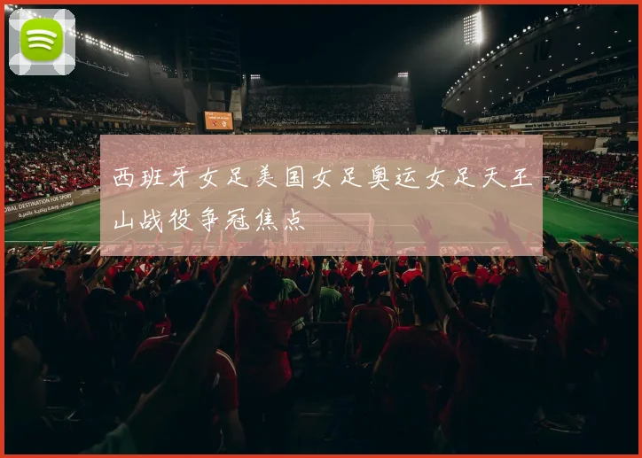 西班牙女足美国女足奥运女足天王山战役争冠焦点