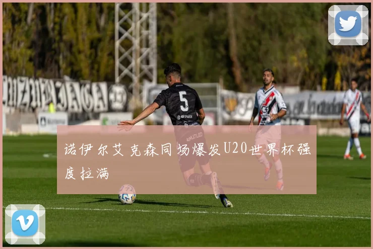 诺伊尔艾克森同场爆发U20世界杯强度拉满
