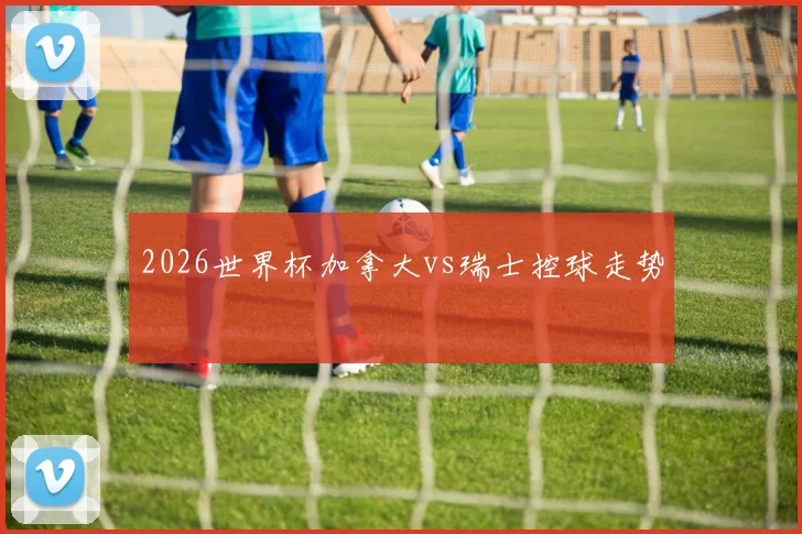 2026世界杯加拿大vs瑞士控球走势