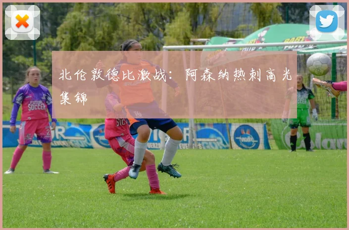 北伦敦德比激战：阿森纳热刺高光集锦