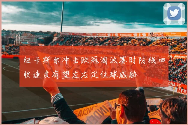 纽卡斯尔冲击欧冠淘汰赛时防线回收速度有望左右定位球威胁