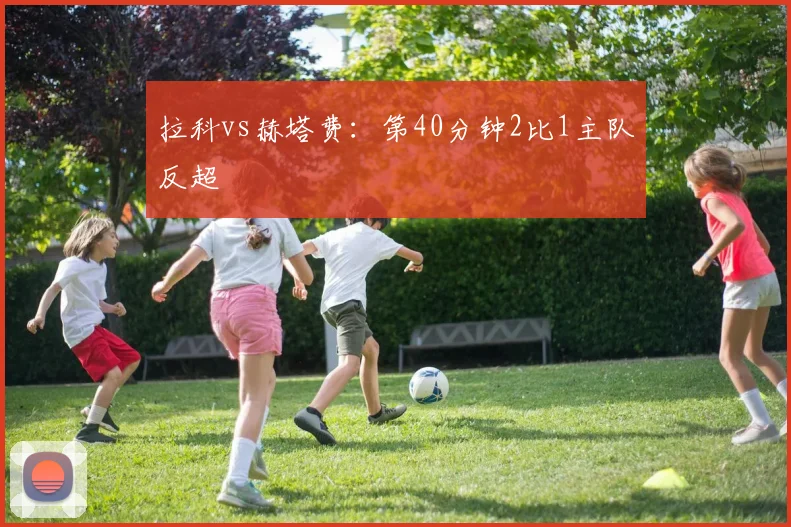 拉科vs赫塔费：第40分钟2比1主队反超