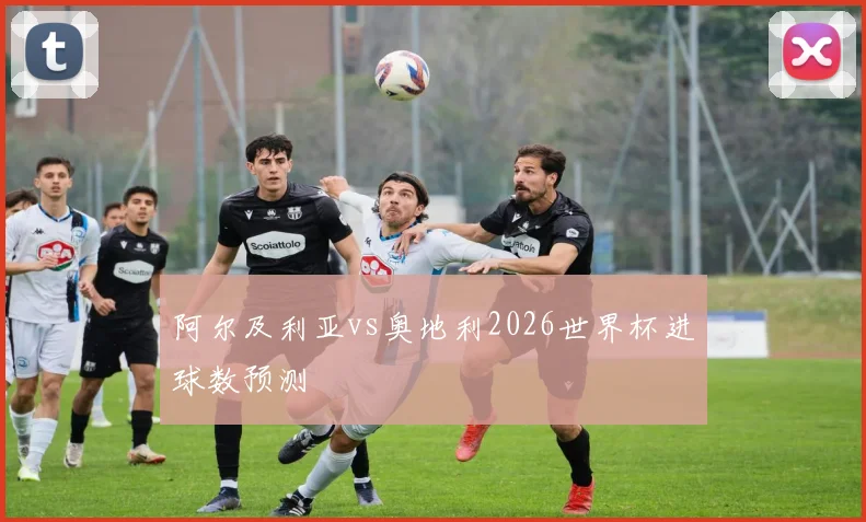 阿尔及利亚vs奥地利2026世界杯进球数预测
