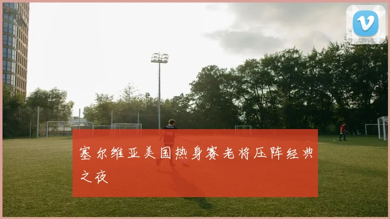 塞尔维亚美国热身赛老将压阵经典之夜