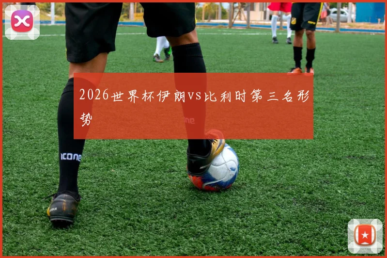 2026世界杯伊朗vs比利时第三名形势
