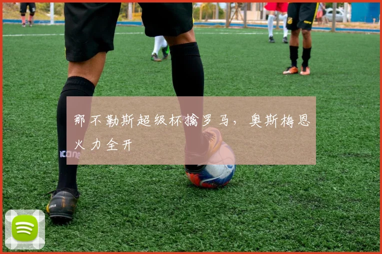 那不勒斯超级杯擒罗马，奥斯梅恩火力全开