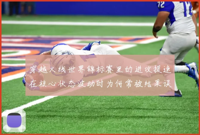 穿越火线世界锦标赛里的进攻提速在核心状态波动时为何常被结果误导