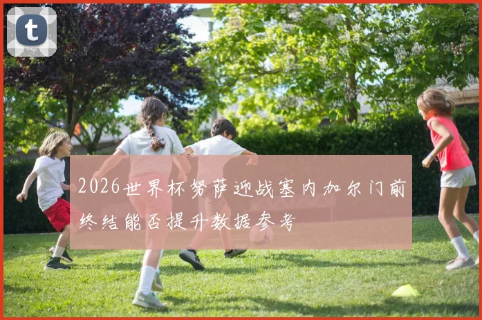 2026世界杯努萨迎战塞内加尔门前终结能否提升数据参考