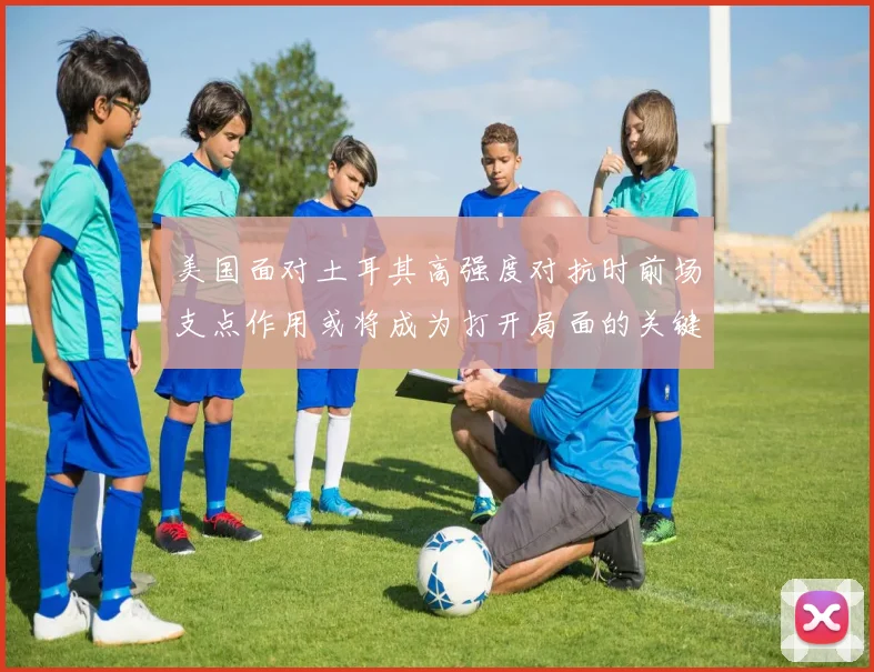 美国面对土耳其高强度对抗时前场支点作用或将成为打开局面的关键