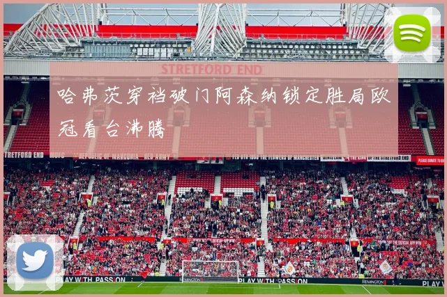 哈弗茨穿裆破门阿森纳锁定胜局欧冠看台沸腾