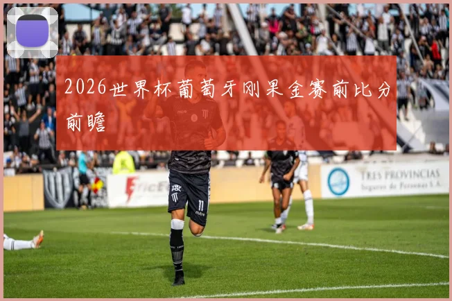 2026世界杯葡萄牙刚果金赛前比分前瞻