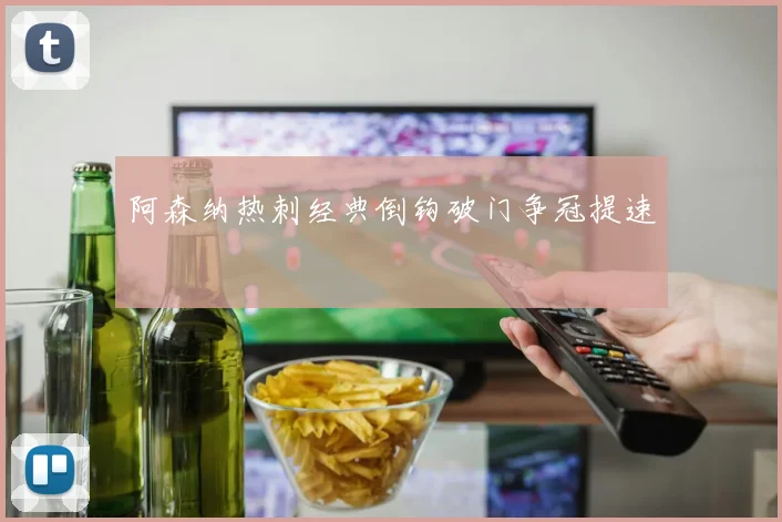 阿森纳热刺经典倒钩破门争冠提速
