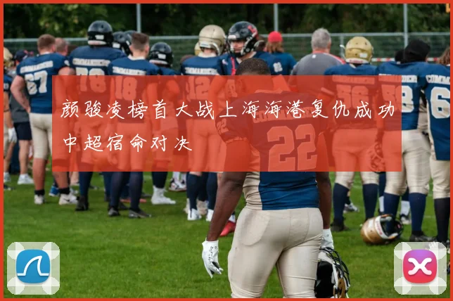 颜骏凌榜首大战上海海港复仇成功中超宿命对决