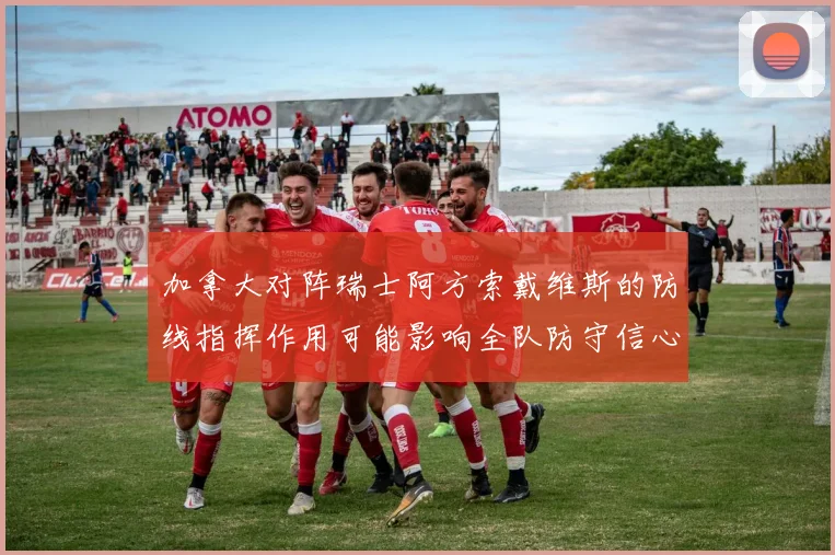 加拿大对阵瑞士阿方索戴维斯的防线指挥作用可能影响全队防守信心