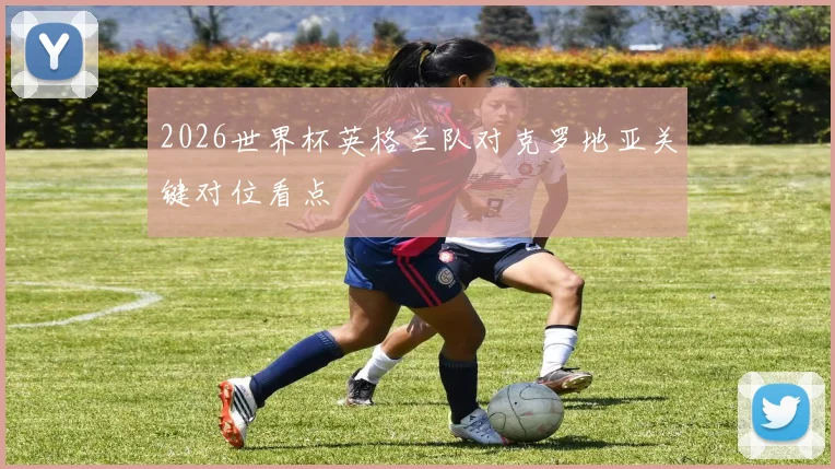 2026世界杯英格兰队对克罗地亚关键对位看点