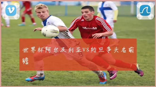 世界杯阿尔及利亚vs约旦争头名前瞻
