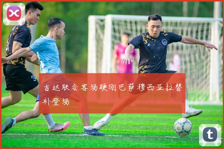 吉达联合客场硬刚巴萨穆西亚拉替补登场