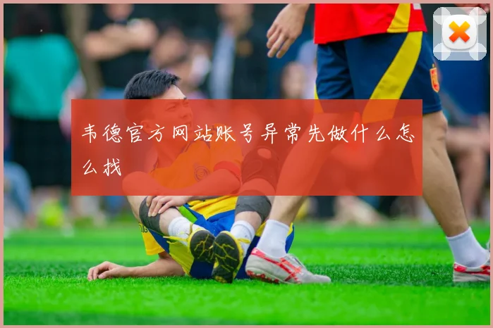 韦德官方网站账号异常先做什么怎么找