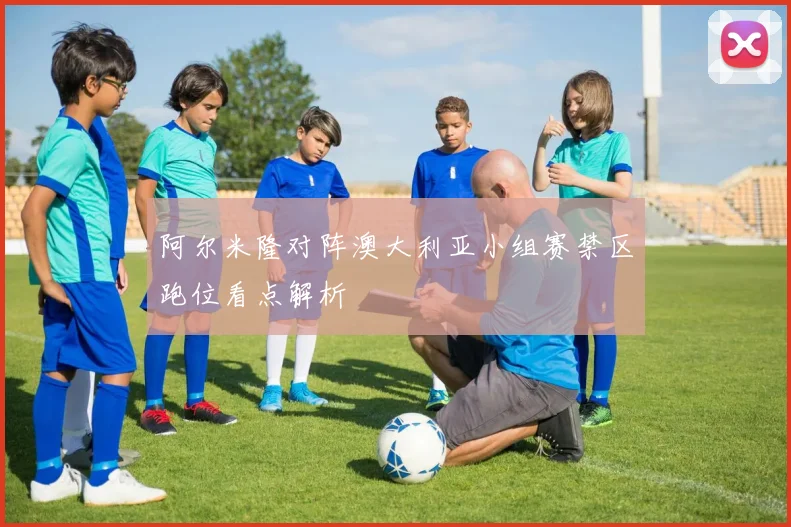 阿尔米隆对阵澳大利亚小组赛禁区跑位看点解析
