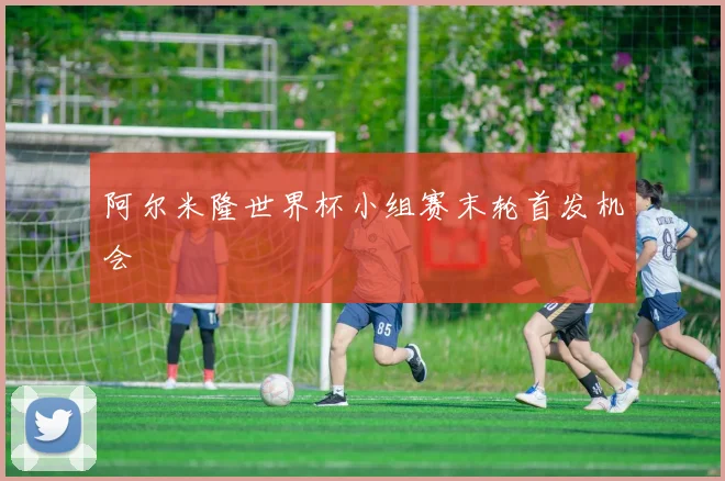 阿尔米隆世界杯小组赛末轮首发机会